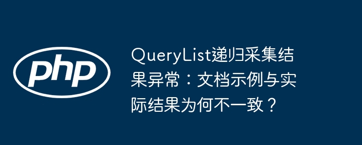 querylist递归采集结果异常：文档示例与实际结果为何不一致？