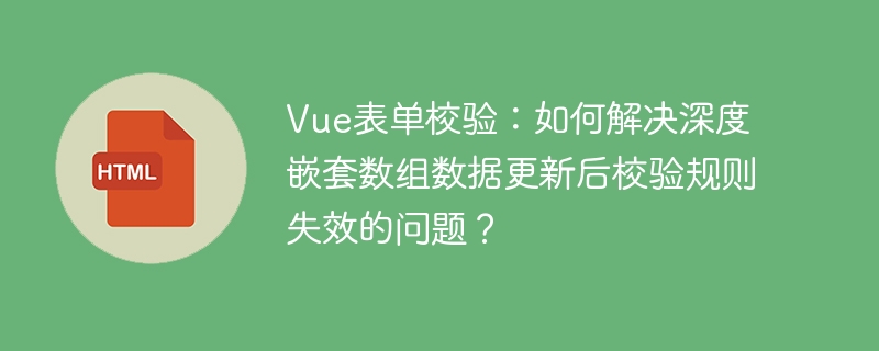 Vue表单校验：如何解决深度嵌套数组数据更新后校验规则失效的问题？