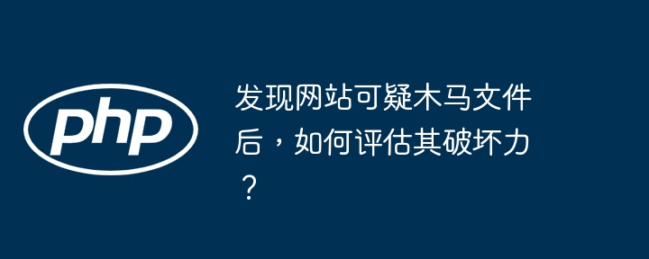 发现网站可疑木马文件后，如何评估其破坏力？