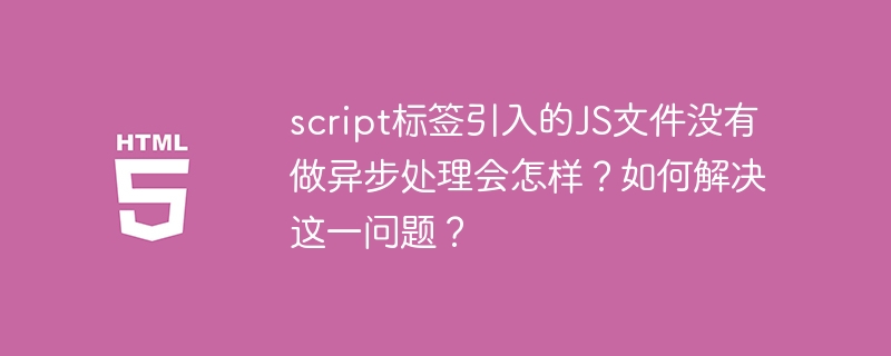 script标签引入的JS文件没有做异步处理会怎样？如何解决这一问题？