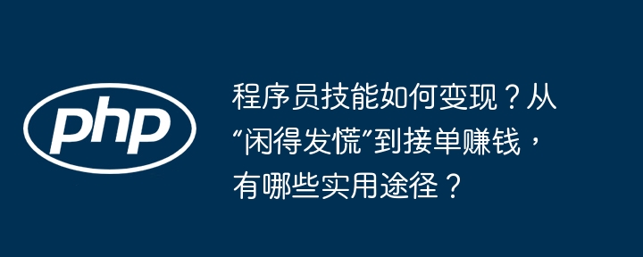 程序员技能如何变现？从“闲得发慌”到接单赚钱，有哪些实用途径？