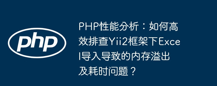 php性能分析：如何高效排查yii2框架下excel导入导致的内存溢出及耗时问题？