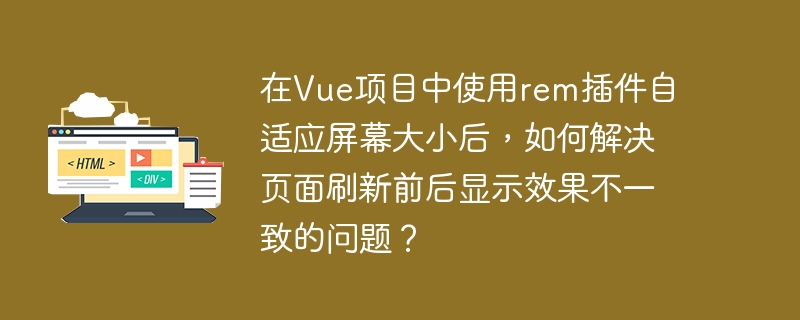 在Vue项目中使用rem插件自适应屏幕大小后，如何解决页面刷新前后显示效果不一致的问题？