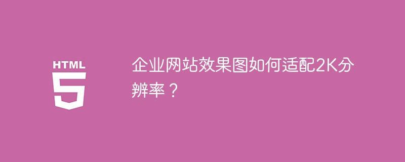 企业网站效果图如何适配2K分辨率？