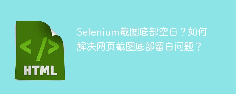 Selenium截图底部空白？如何解决网页截图底部留白问题？