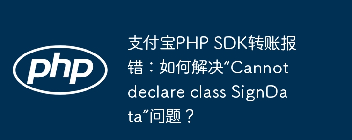 支付宝php sdk转账报错：如何解决“cannot declare class signdata”问题？
