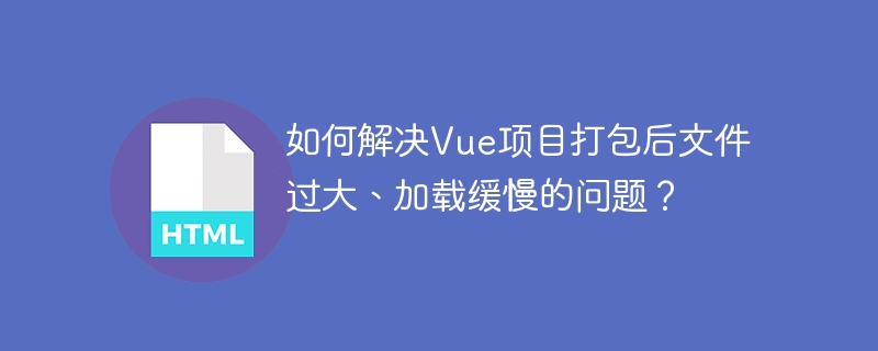如何解决Vue项目打包后文件过大、加载缓慢的问题？