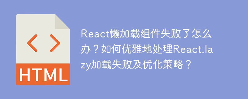React懒加载组件失败了怎么办？如何优雅地处理React.lazy加载失败及优化策略？