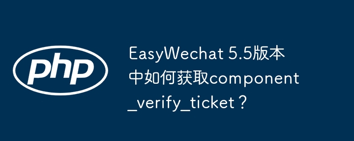 easywechat 5.5版本中如何获取component_verify_ticket？