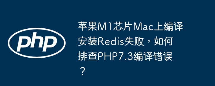 苹果M1芯片Mac上编译安装Redis失败，如何排查PHP7.3编译错误？