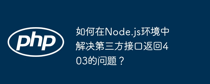 如何在node.js环境中解决第三方接口返回403的问题？