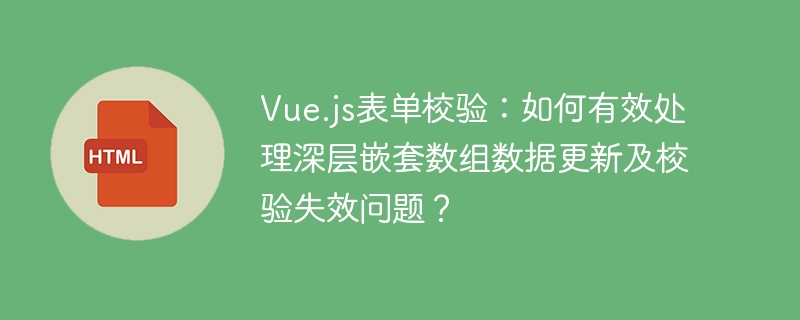 Vue.js表单校验：如何有效处理深层嵌套数组数据更新及校验失效问题？