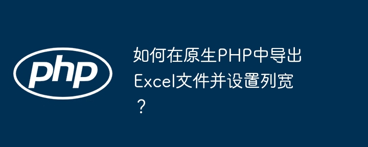 如何在原生php中导出excel文件并设置列宽？