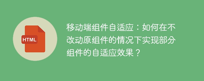 移动端组件自适应：如何在不改动原组件的情况下实现部分组件的自适应效果？