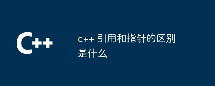 c++ 引用和指针的区别是什么