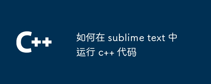 如何在 sublime text 中运行 c++ 代码