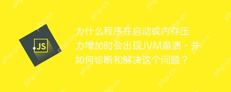 为什么程序在启动或内存压力增加时会出现JVM崩溃，并如何诊断和解决这个问题？