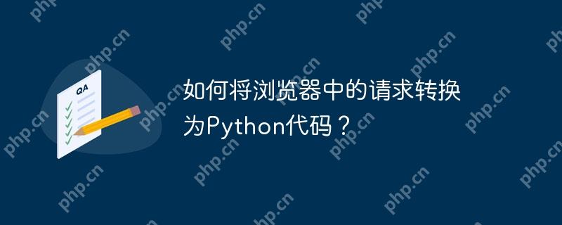 如何将浏览器中的请求转换为Python代码？