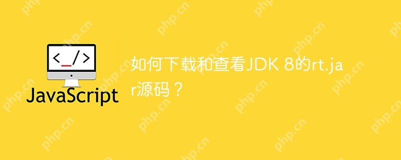 如何下载和查看JDK 8的rt.jar源码？