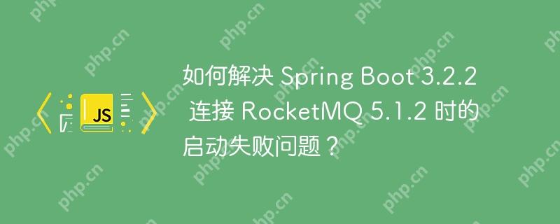 如何解决 Spring Boot 3.2.2 连接 RocketMQ 5.1.2 时的启动失败问题？