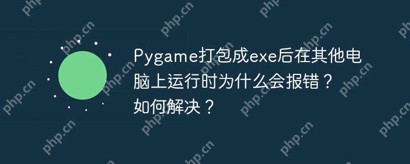 pygame打包成exe后在其他电脑上运行时为什么会报错？如何解决？
