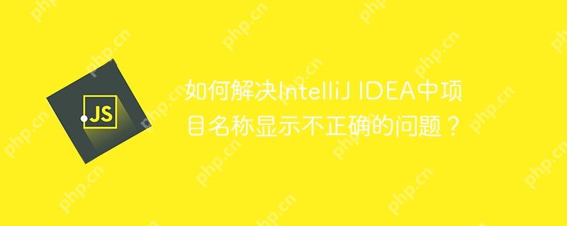 如何解决IntelliJ IDEA中项目名称显示不正确的问题？