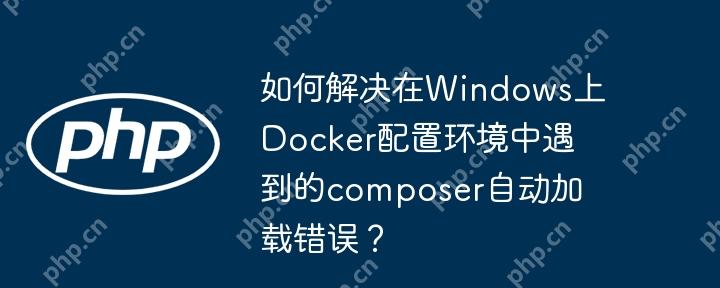 如何解决在windows上docker配置环境中遇到的composer自动加载错误？