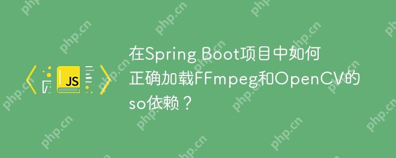 在Spring Boot项目中如何正确加载FFmpeg和OpenCV的so依赖？