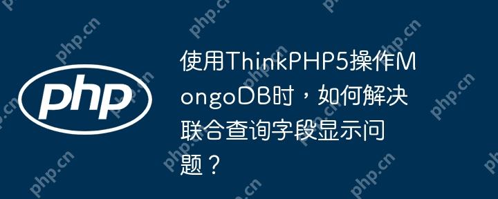 使用ThinkPHP5操作MongoDB时，如何解决联合查询字段显示问题？