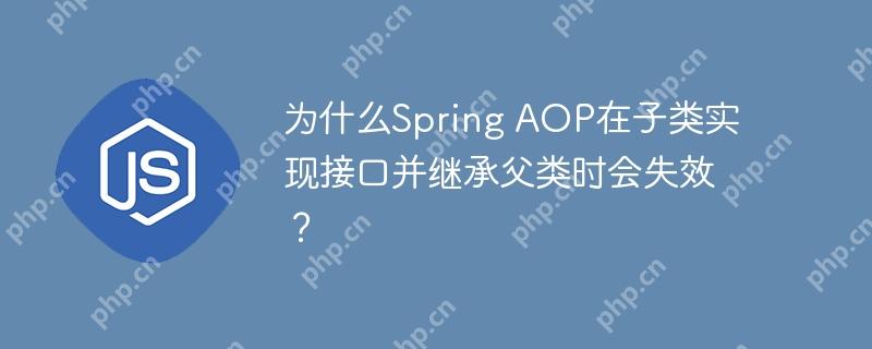 为什么Spring AOP在子类实现接口并继承父类时会失效？