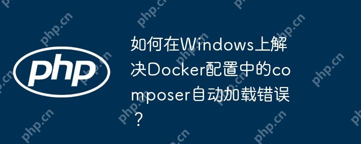 如何在windows上解决docker配置中的composer自动加载错误？