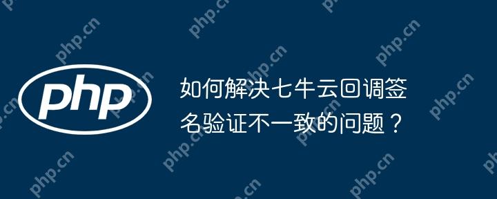 如何解决七牛云回调签名验证不一致的问题？