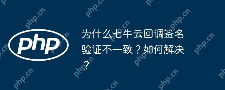 为什么七牛云回调签名验证不一致？如何解决？