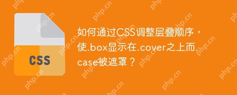 如何通过CSS调整层叠顺序，使.box显示在.cover之上而.case被遮罩？