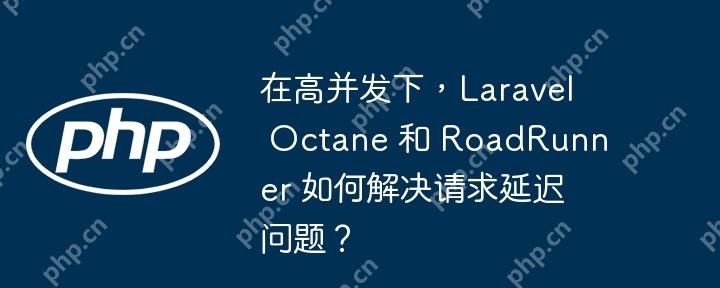 在高并发下，Laravel Octane 和 RoadRunner 如何解决请求延迟问题？