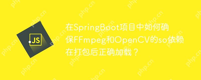 在SpringBoot项目中如何确保FFmpeg和OpenCV的so依赖在打包后正确加载？