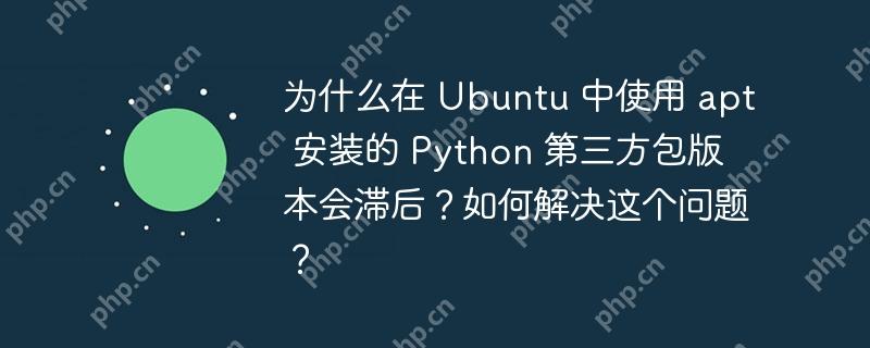 为什么在 Ubuntu 中使用 apt 安装的 Python 第三方包版本会滞后？如何解决这个问题？