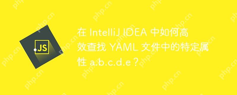 在 IntelliJ IDEA 中如何高效查找 YAML 文件中的特定属性 a.b.c.d.e？