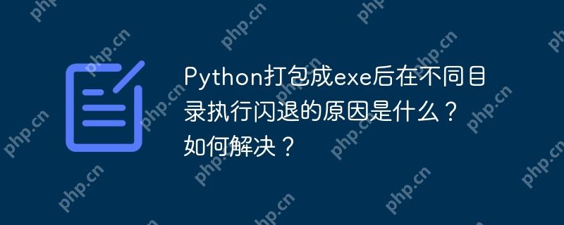 Python打包成exe后在不同目录执行闪退的原因是什么？如何解决？