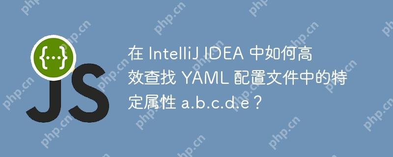 在 IntelliJ IDEA 中如何高效查找 YAML 配置文件中的特定属性 a.b.c.d.e？