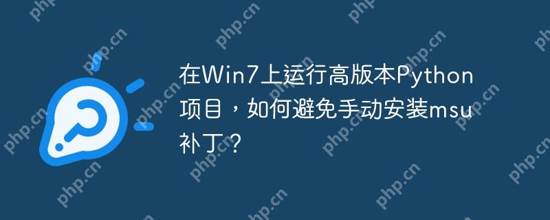 在Win7上运行高版本Python项目，如何避免手动安装msu补丁？