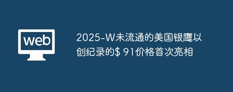 2025-w未流通的美国银鹰以创纪录的$ 91价格首次亮相