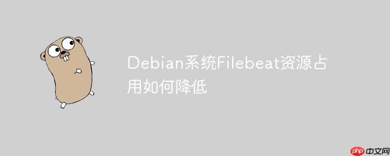 Debian系统Filebeat资源占用如何降低