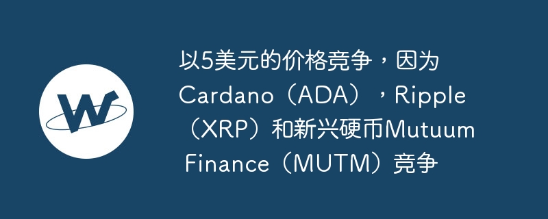 以5美元的价格竞争，因为cardano（ada），ripple（xrp）和新兴硬币mutuum finance（mutm）竞争