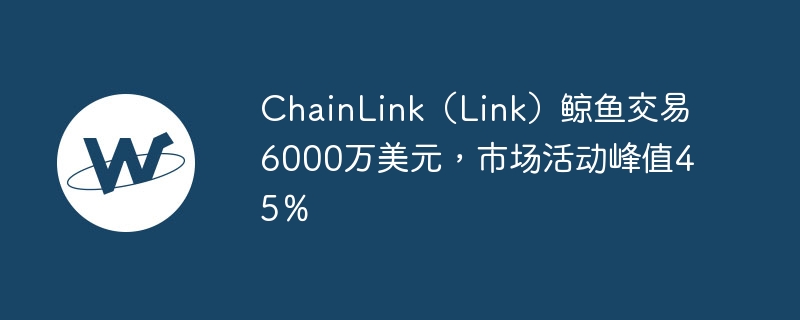 ChainLink（Link）鲸鱼交易6000万美元，市场活动峰值45％