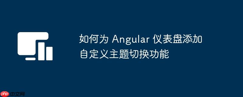 如何为 Angular 仪表盘添加自定义主题切换功能