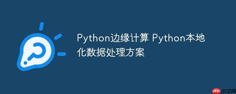Python边缘计算 Python本地化数据处理方案