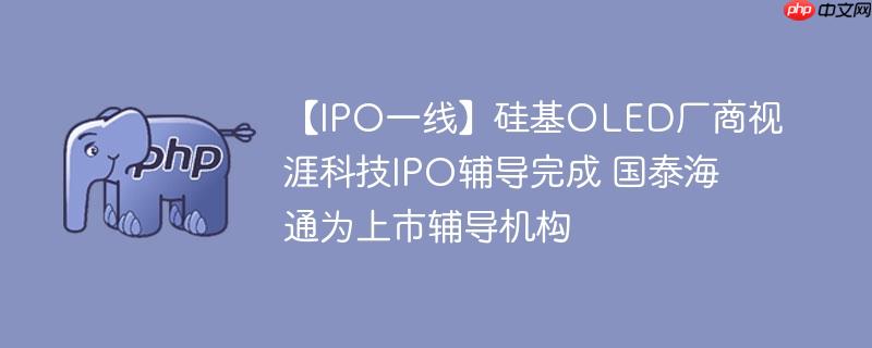 【IPO一线】硅基OLED厂商视涯科技IPO辅导完成 国泰海通为上市辅导机构