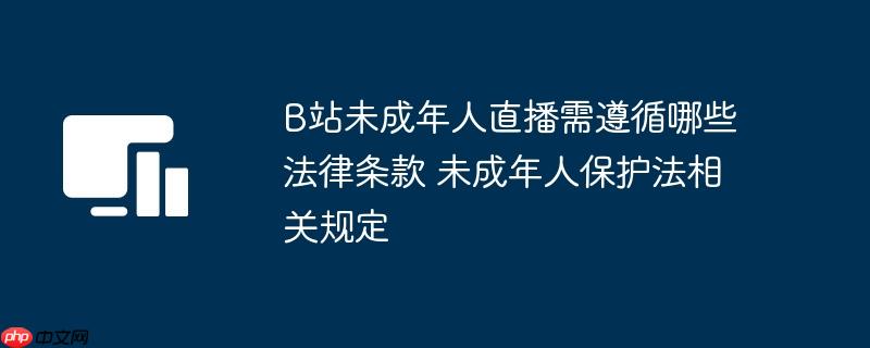 B站未成年人直播需遵循哪些法律条款 未成年人保护法相关规定 - 创想鸟
