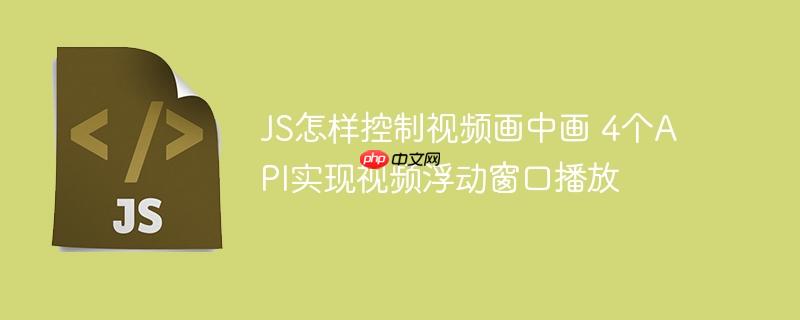 JS怎样控制视频画中画 4个API实现视频浮动窗口播放